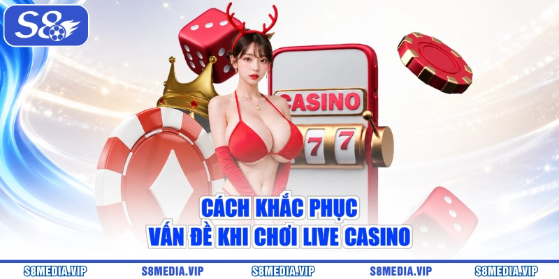 Cách khắc phục vấn đề khi chơi live casino